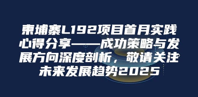 柬埔寨L192项目首月实践心得分享——成功策略与发展方向深度剖析，敬请关注未来发展趋势2025