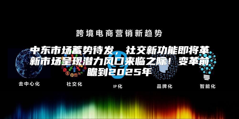 中东市场蓄势待发，社交新功能即将革新市场呈现潜力风口来临之际！变革前瞻到2025年