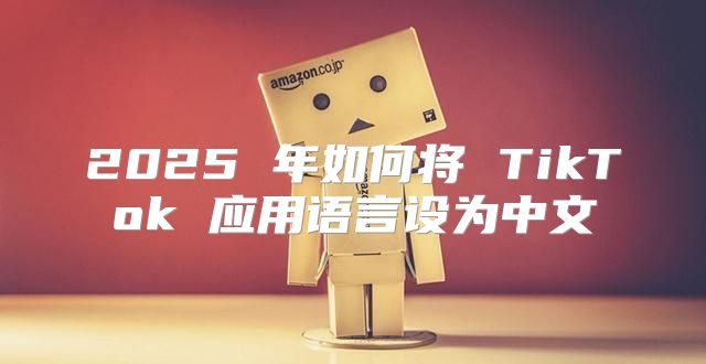 2025 年如何将 TikTok 应用语言设为中文