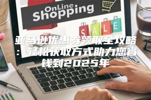 亚马逊优惠券领取全攻略：轻松获取方式助力您省钱到2025年