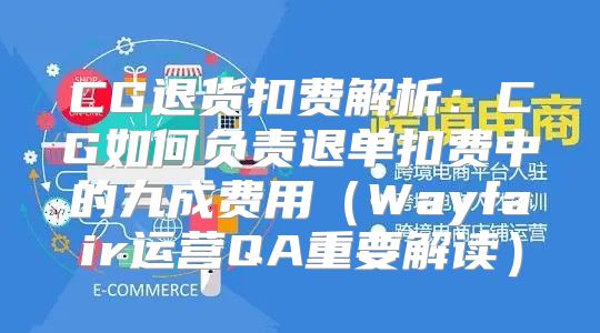 CG退货扣费解析：CG如何负责退单扣费中的九成费用Wayfair运营QA重要解读