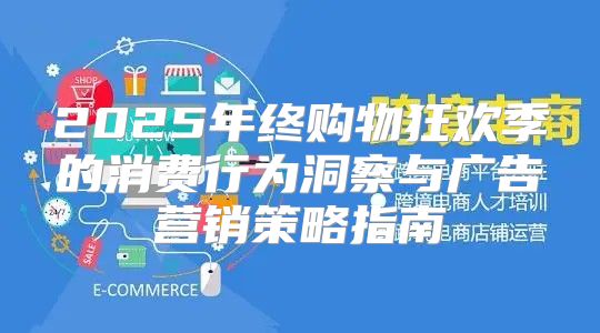 2025年终购物狂欢季的消费行为洞察与广告营销策略指南