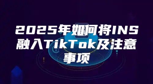 2025年如何将INS融入TikTok及注意事项
