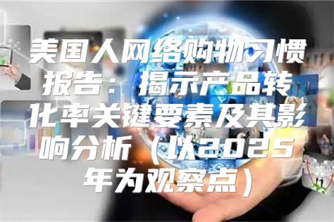 美国人网络购物习惯报告：揭示产品转化率关键要素及其影响分析以2025年为观察点