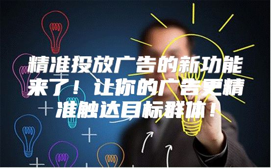精准投放广告的新功能来了！让你的广告更精准触达目标群体！