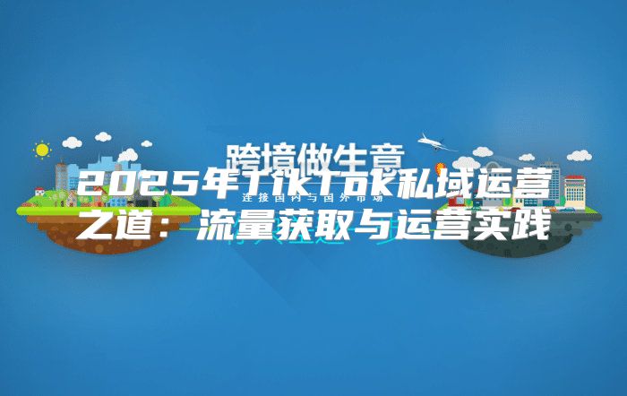 2025年TikTok私域运营之道：流量获取与运营实践