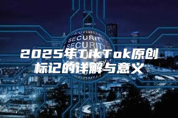 2025年TikTok原创标记的详解与意义