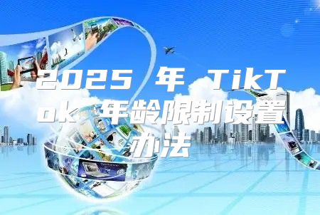 2025 年 TikTok 年龄限制设置办法