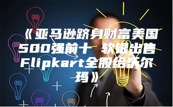 亚马逊跻身财富美国500强前十软银出售Flipkart全股给沃尔玛