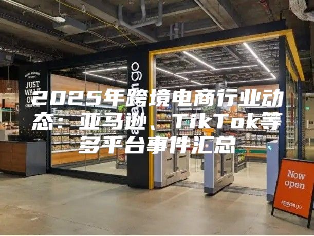 2025年跨境电商行业动态：亚马逊、TikTok等多平台事件汇总