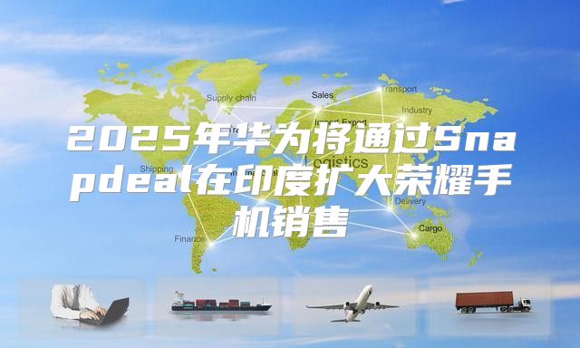 2025年华为将通过Snapdeal在印度扩大荣耀手机销售