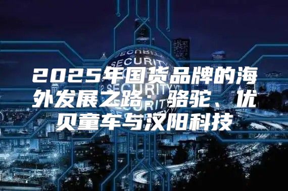 2025年国货品牌的海外发展之路：骆驼、优贝童车与汉阳科技