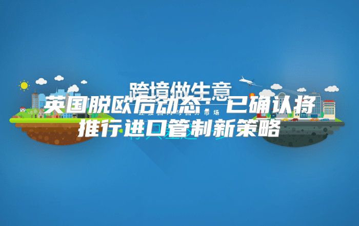 英国脱欧后动态：已确认将推行进口管制新策略