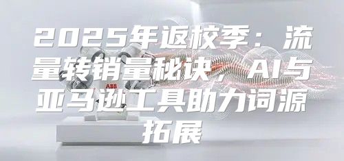 2025年返校季：流量转销量秘诀，AI与亚马逊工具助力词源拓展