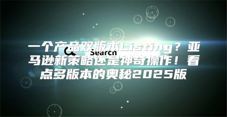 一个产品双版本Listing？亚马逊新策略还是神奇操作！看点多版本的奥秘2025版
