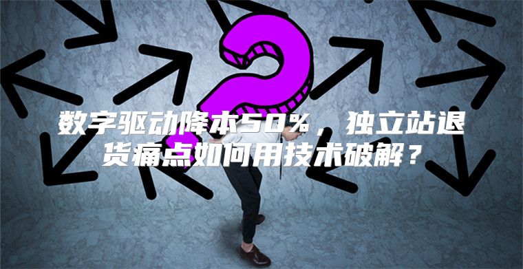 数字驱动降本50%，独立站退货痛点如何用技术破解？