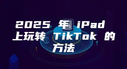 2025 年 iPad 上玩转 TikTok 的方法