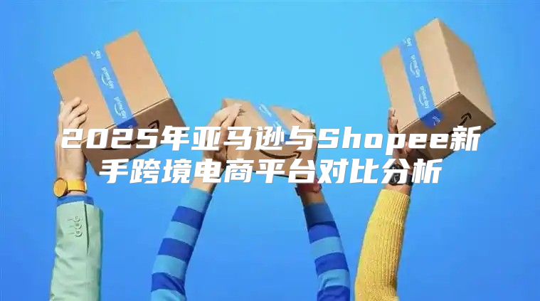 2025年亚马逊与Shopee新手跨境电商平台对比分析