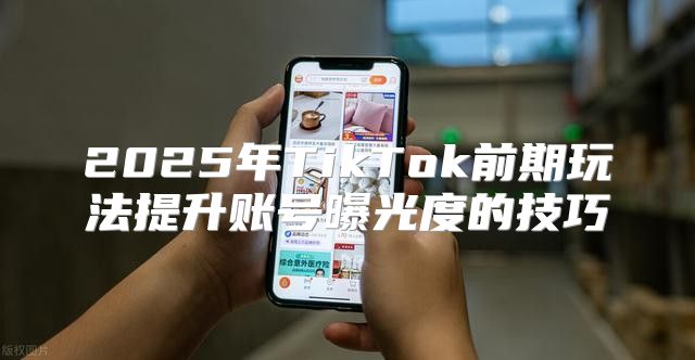 2025年TikTok前期玩法提升账号曝光度的技巧