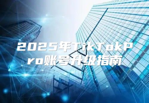 2025年TikTokPro账号升级指南