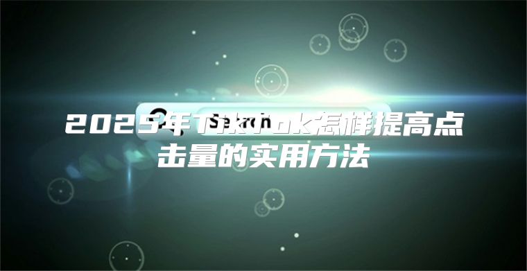 2025年TikTok怎样提高点击量的实用方法
