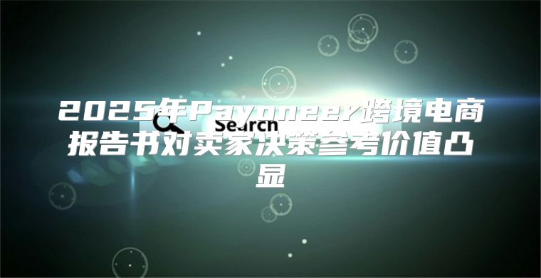 2025年Payoneer跨境电商报告书对卖家决策参考价值凸显