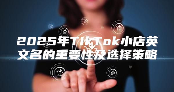 2025年TikTok小店英文名的重要性及选择策略