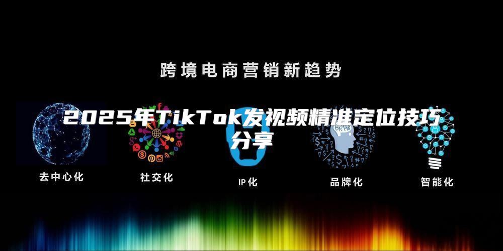 2025年TikTok发视频精准定位技巧分享