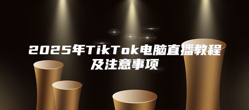 2025年TikTok电脑直播教程及注意事项