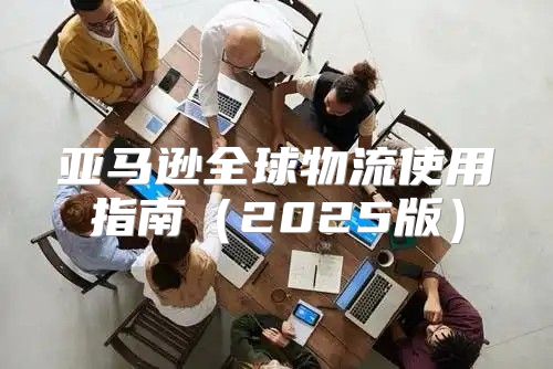 亚马逊全球物流使用指南2025版