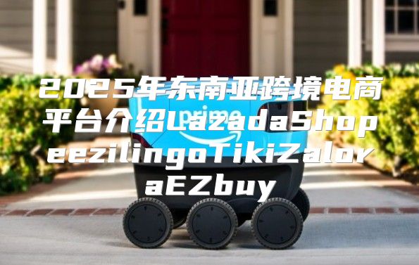 2025年东南亚跨境电商平台介绍LazadaShopeezilingoTikiZaloraEZbuy
