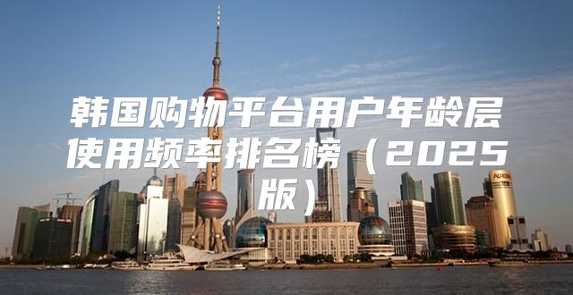 韩国购物平台用户年龄层使用频率排名榜2025版