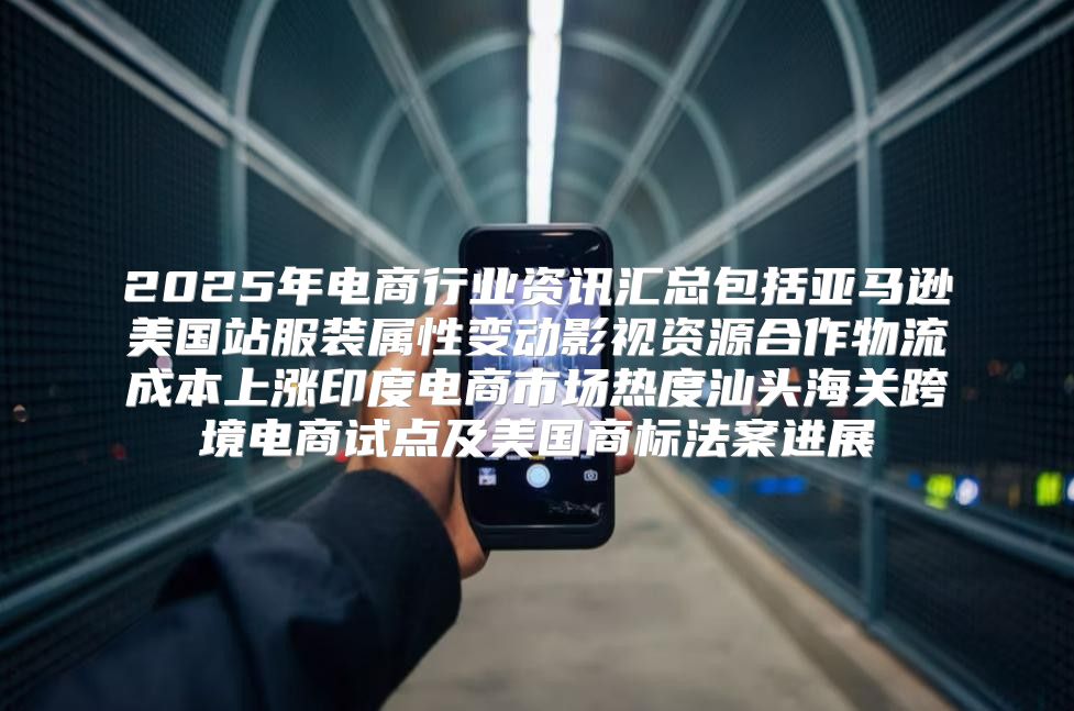 2025年电商行业资讯汇总包括亚马逊美国站服装属性变动影视资源合作物流成本上涨印度电商市场热度汕头海关跨境电商试点及美国商标法案进展