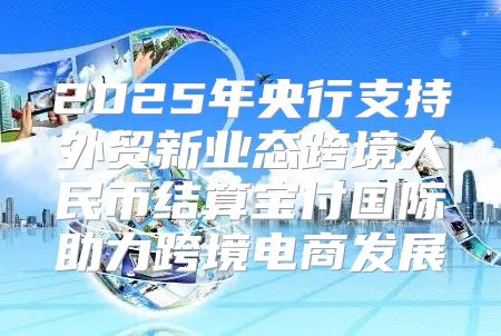 2025年央行支持外贸新业态跨境人民币结算宝付国际助力跨境电商发展