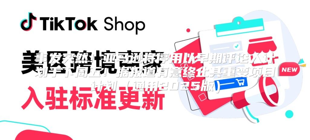 事发突然！亚马逊将停用以早期评论人计划于下周五！据报道有意终止其重要项目计划通用2025版
