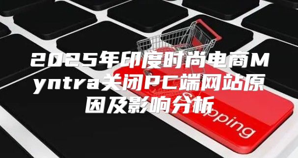 2025年印度时尚电商Myntra关闭PC端网站原因及影响分析
