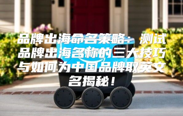 品牌出海命名策略：测试品牌出海名称的三大技巧与如何为中国品牌取英文名揭秘！