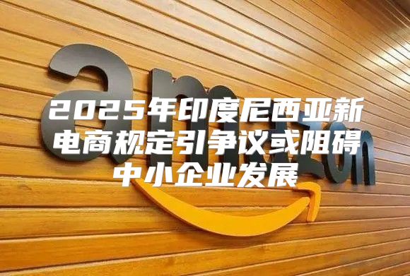 2025年印度尼西亚新电商规定引争议或阻碍中小企业发展