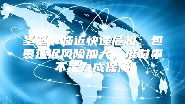 圣诞节临近快递危机：包裹延迟风险加大，准时率不足九成保障