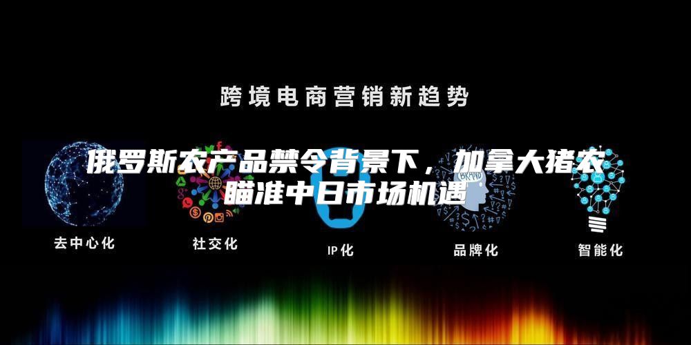 俄罗斯农产品禁令背景下，加拿大猪农瞄准中日市场机遇