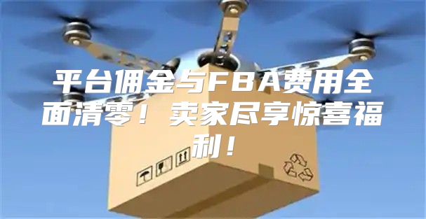 平台佣金与FBA费用全面清零！卖家尽享惊喜福利！