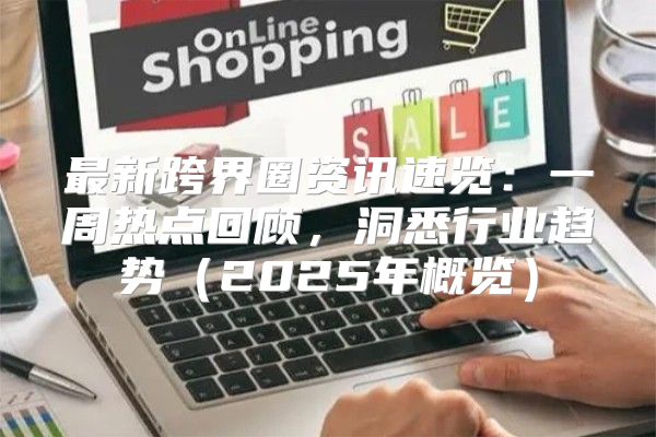 最新跨界圈资讯速览：一周热点回顾，洞悉行业趋势2025年概览