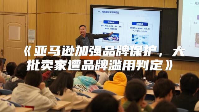 亚马逊加强品牌保护，大批卖家遭品牌滥用判定