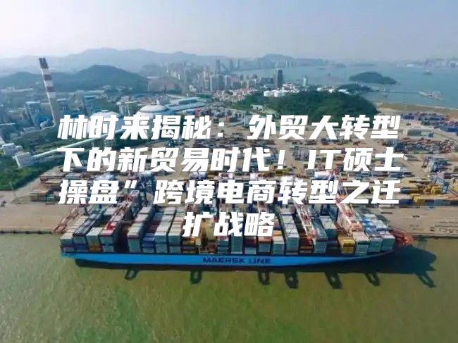 林时来揭秘：外贸大转型下的新贸易时代！IT硕士操盘”跨境电商转型之迁扩战略
