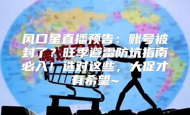 风口星直播预告：账号被封了？旺季避雷防坑指南必入！选对这些，大促才有希望~