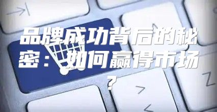 品牌成功背后的秘密：如何赢得市场？