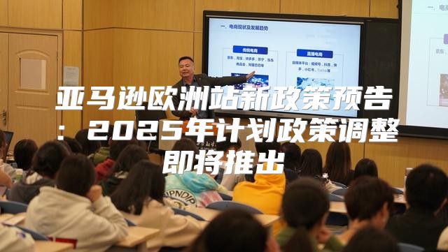 亚马逊欧洲站新政策预告：2025年计划政策调整即将推出