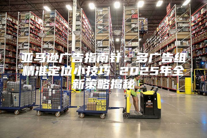 亚马逊广告指南针：多广告组精准定位小技巧 2025年全新策略揭秘