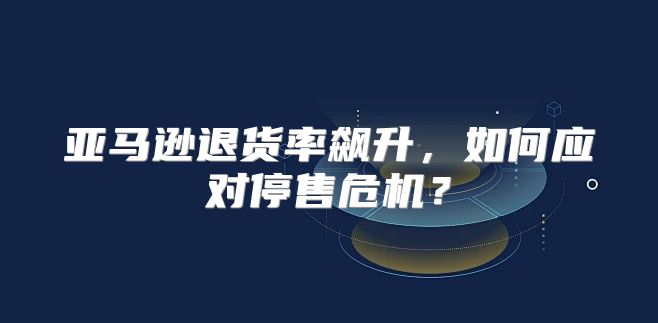 亚马逊退货率飙升，如何应对停售危机？