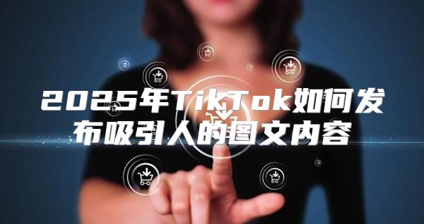 2025年TikTok如何发布吸引人的图文内容